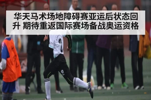 华天马术场地障碍赛亚运后状态回升 期待重返国际赛场备战奥运资格